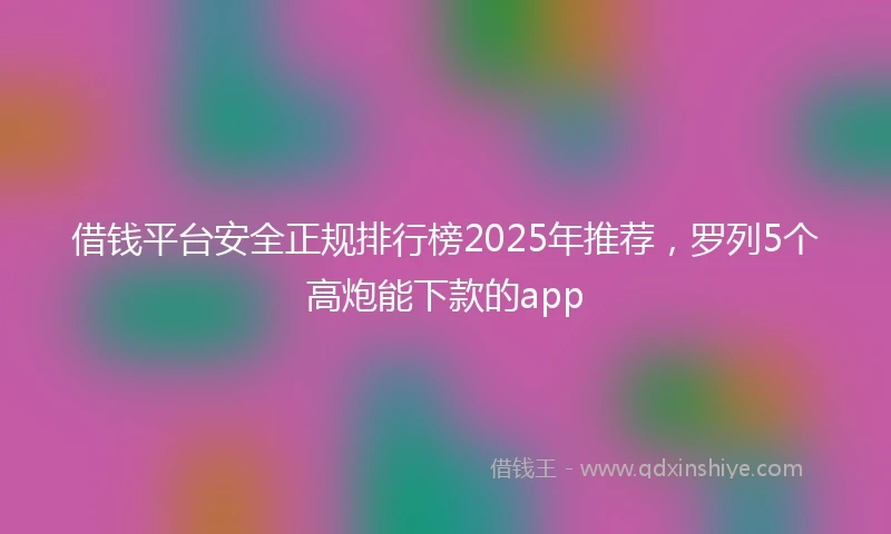 借钱平台安全正规排行榜2025年推荐，罗列5个高炮能下款的app