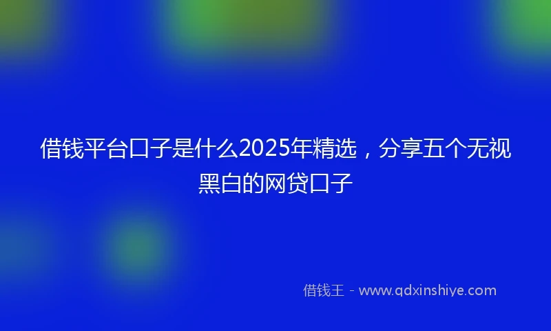 借钱平台口子是什么2025年精选，分享五个无视黑白的网贷口子
