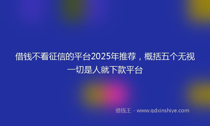 借钱不看征信的平台2025年推荐，概括五个无视一切是人就下款平台
