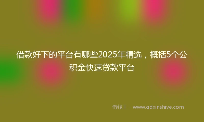 借款好下的平台有哪些2025年精选，概括5个公积金快速贷款平台