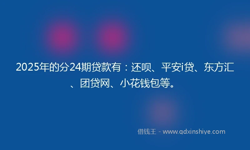 2025年的分24期贷款有：还呗、平安i贷、东方汇、团贷网、小花钱包等。