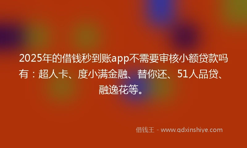 2025年的借钱秒到账app不需要审核小额贷款吗有：超人卡、度小满金融、替你还、51人品贷、融逸花等。