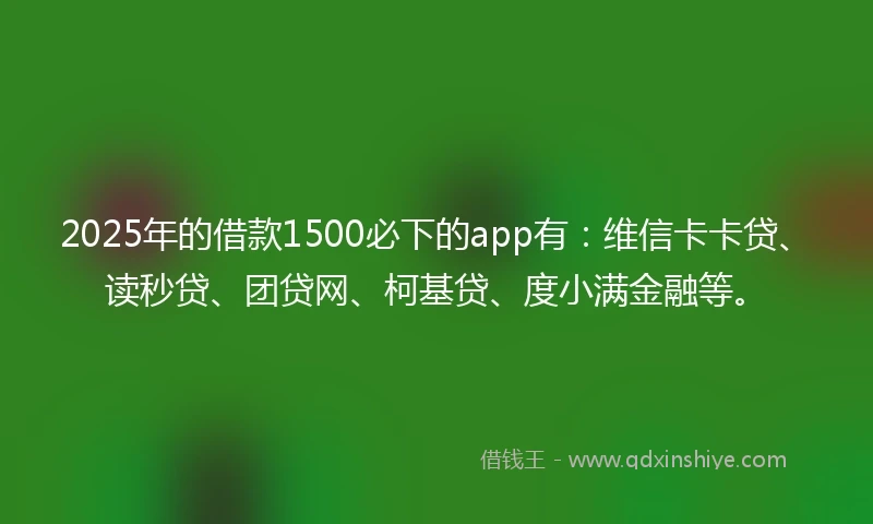 2025年的借款1500必下的app有：维信卡卡贷、读秒贷、团贷网、柯基贷、度小满金融等。