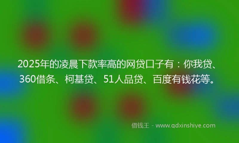 2025年的凌晨下款率高的网贷口子有：你我贷、360借条、柯基贷、51人品贷、百度有钱花等。