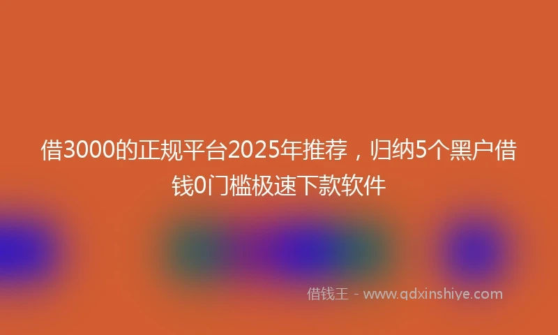 借3000的正规平台2025年推荐，归纳5个黑户借钱0门槛极速下款软件