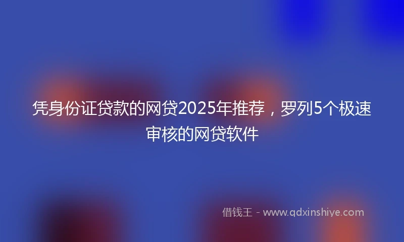 凭身份证贷款的网贷2025年推荐，罗列5个极速审核的网贷软件