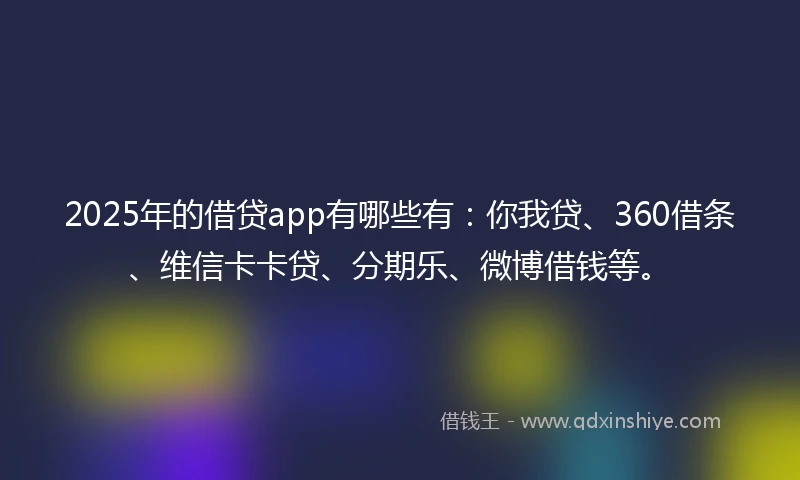 2025年的借贷app有哪些有：你我贷、360借条、维信卡卡贷、分期乐、微博借钱等。
