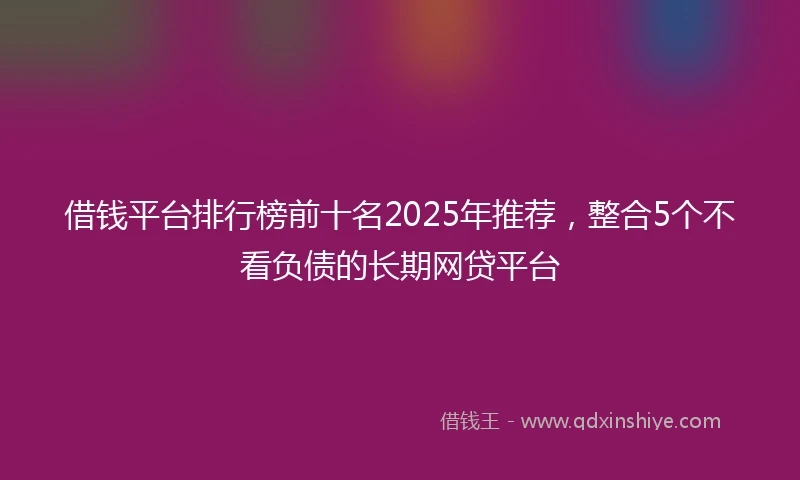 借钱平台排行榜前十名2025年推荐，整合5个不看负债的长期网贷平台