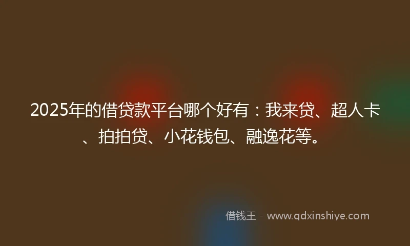 2025年的借贷款平台哪个好有：我来贷、超人卡、拍拍贷、小花钱包、融逸花等。
