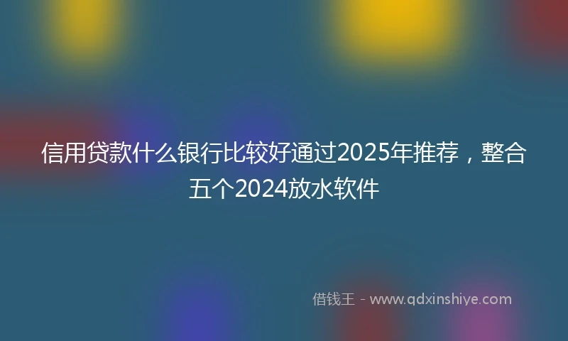 信用贷款什么银行比较好通过2025年推荐，整合五个2024放水软件