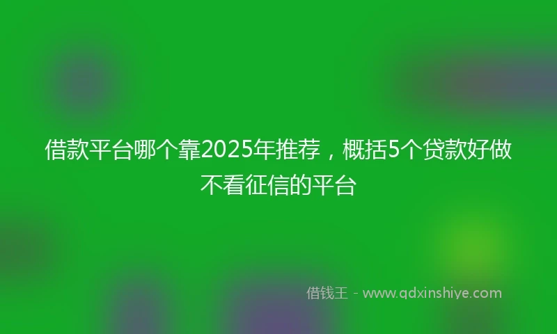 借款平台哪个靠2025年推荐，概括5个贷款好做不看征信的平台
