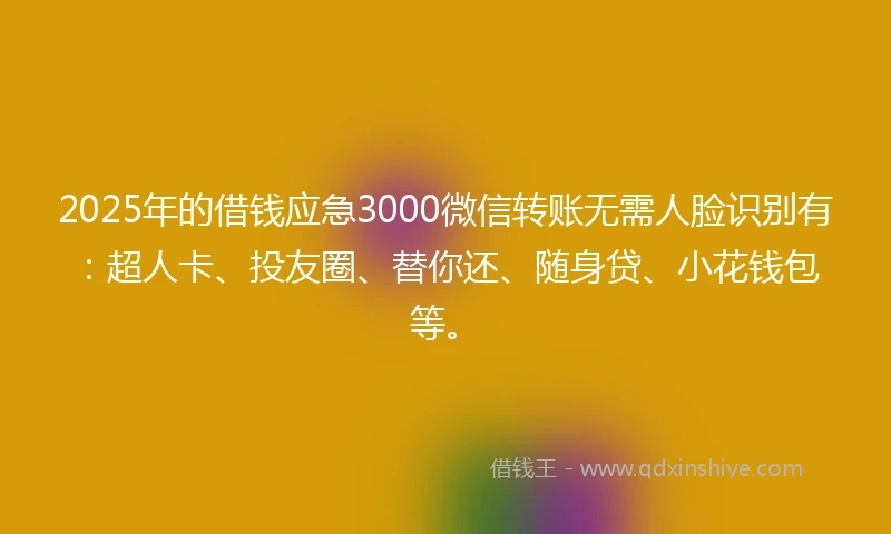 2025年的借钱应急3000微信转账无需人脸识别有：超人卡、投友圈、替你还、随身贷、小花钱包等。