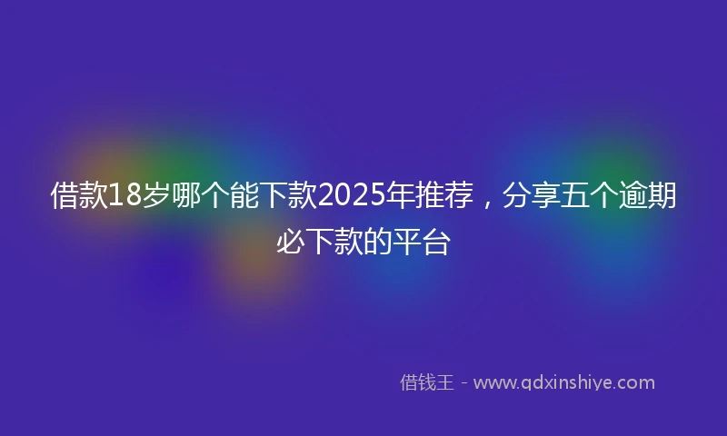 借款18岁哪个能下款2025年推荐，分享五个逾期必下款的平台