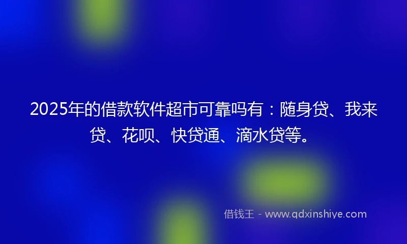 2025年的借款软件超市可靠吗有：随身贷、我来贷、花呗、快贷通、滴水贷等。