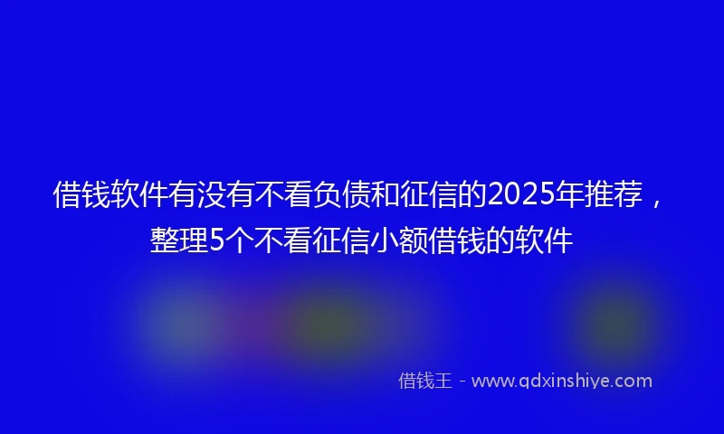 借钱软件有没有不看负债和征信的2025年推荐，整理5个不看征信小额借钱的软件