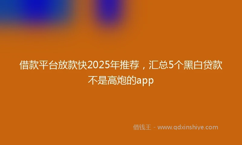 借款平台放款快2025年推荐，汇总5个黑白贷款不是高炮的app