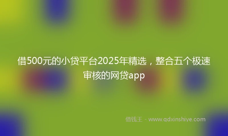 借500元的小贷平台2025年精选，整合五个极速审核的网贷app