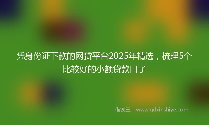 凭身份证下款的网贷平台2025年精选，梳理5个比较好的小额贷款口子