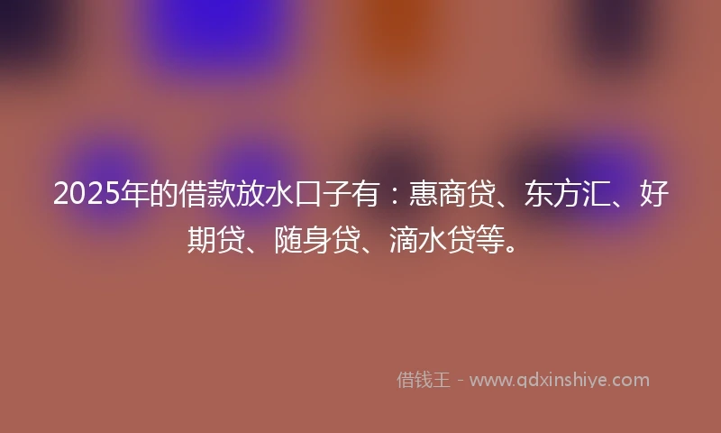 2025年的借款放水口子有：惠商贷、东方汇、好期贷、随身贷、滴水贷等。