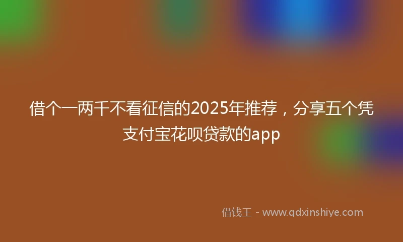 借个一两千不看征信的2025年推荐，分享五个凭支付宝花呗贷款的app