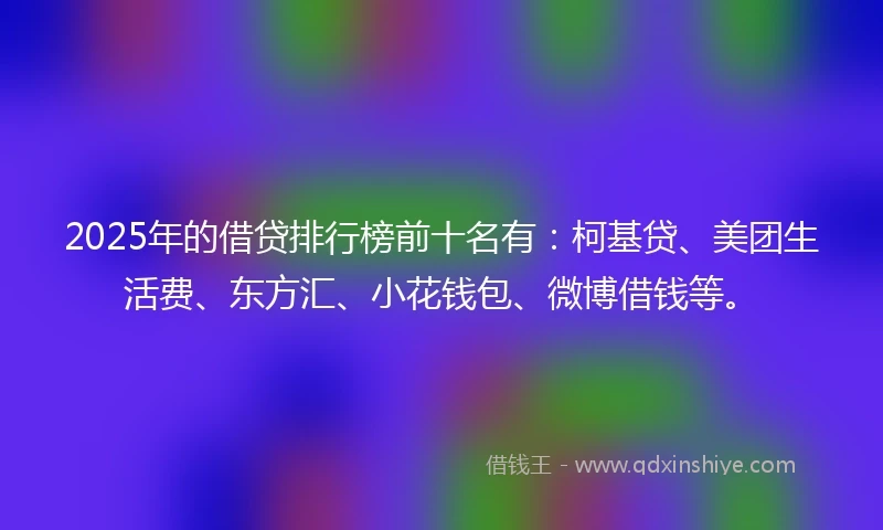 2025年的借贷排行榜前十名有：柯基贷、美团生活费、东方汇、小花钱包、微博借钱等。