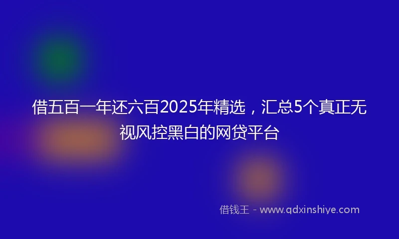 借五百一年还六百2025年精选，汇总5个真正无视风控黑白的网贷平台