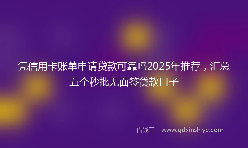 凭信用卡账单申请贷款可靠吗2025年推荐，汇总五个秒批无面签贷款口子