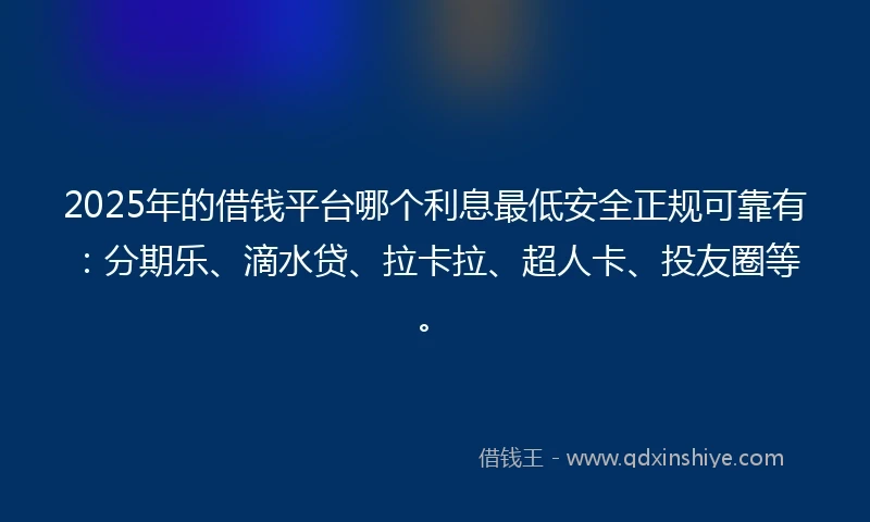 2025年的借钱平台哪个利息最低安全正规可靠有：分期乐、滴水贷、拉卡拉、超人卡、投友圈等。