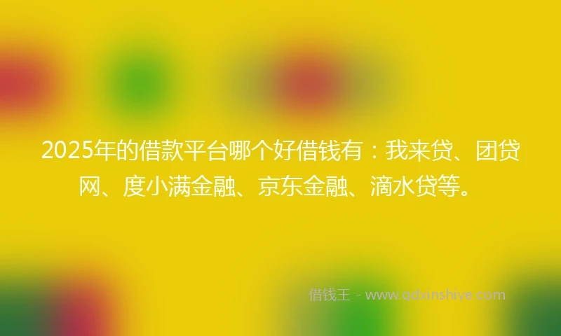2025年的借款平台哪个好借钱有：我来贷、团贷网、度小满金融、京东金融、滴水贷等。