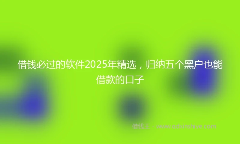 借钱必过的软件2025年精选，归纳五个黑户也能借款的口子