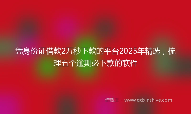 凭身份证借款2万秒下款的平台2025年精选，梳理五个逾期必下款的软件