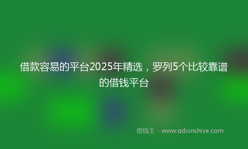 借款容易的平台2025年精选，罗列5个比较靠谱的借钱平台