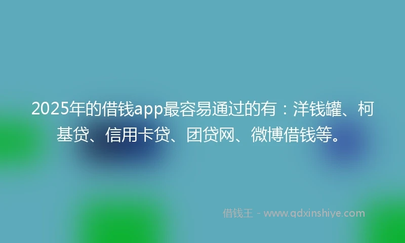 2025年的借钱app最容易通过的有：洋钱罐、柯基贷、信用卡贷、团贷网、微博借钱等。