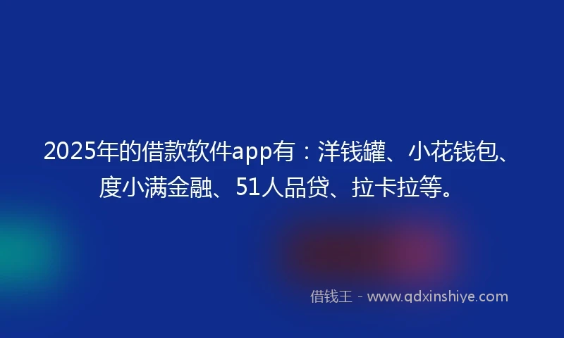 2025年的借款软件app有：洋钱罐、小花钱包、度小满金融、51人品贷、拉卡拉等。