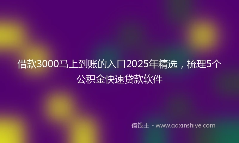 借款3000马上到账的入口2025年精选，梳理5个公积金快速贷款软件