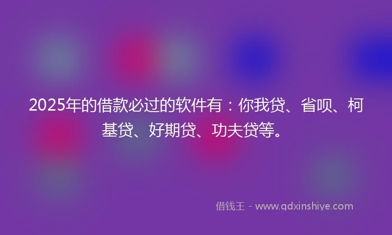 2025年的借款必过的软件有：你我贷、省呗、柯基贷、好期贷、功夫贷等。