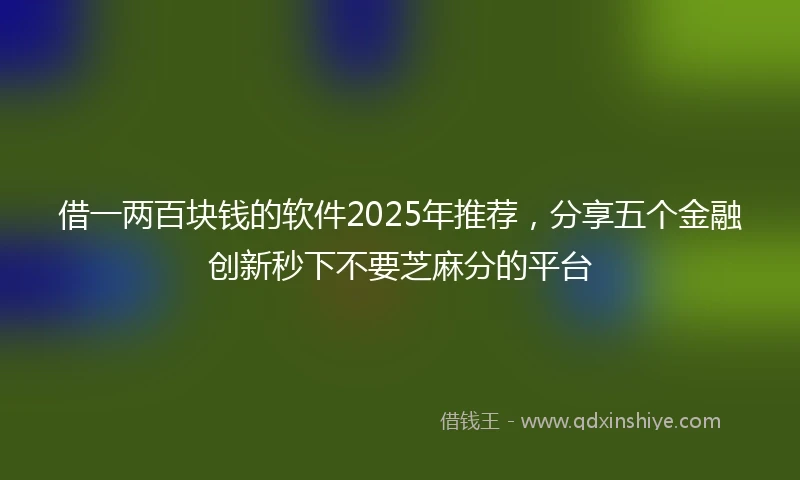 借一两百块钱的软件2025年推荐，分享五个金融创新秒下不要芝麻分的平台