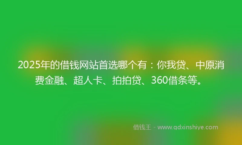2025年的借钱网站首选哪个有：你我贷、中原消费金融、超人卡、拍拍贷、360借条等。