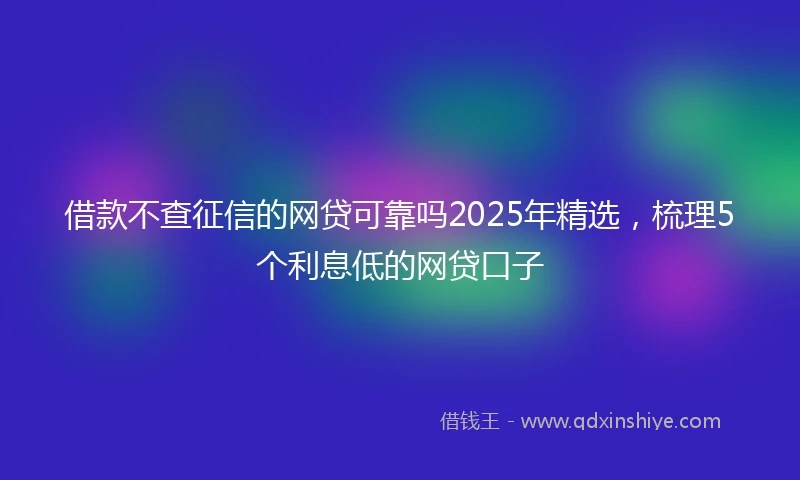 借款不查征信的网贷可靠吗2025年精选，梳理5个利息低的网贷口子