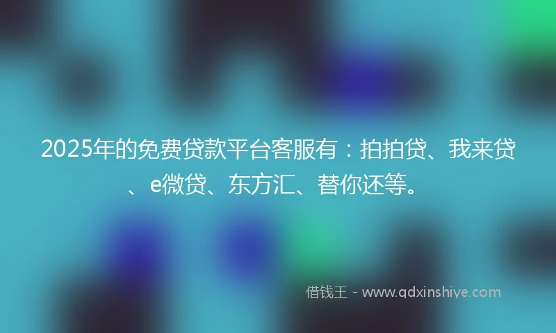 2025年的免费贷款平台客服有：拍拍贷、我来贷、e微贷、东方汇、替你还等。