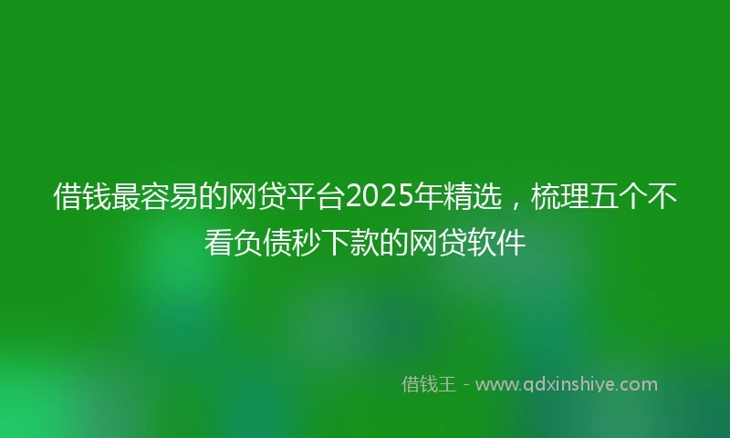 借钱最容易的网贷平台2025年精选，梳理五个不看负债秒下款的网贷软件