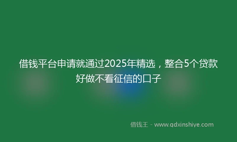 借钱平台申请就通过2025年精选，整合5个贷款好做不看征信的口子