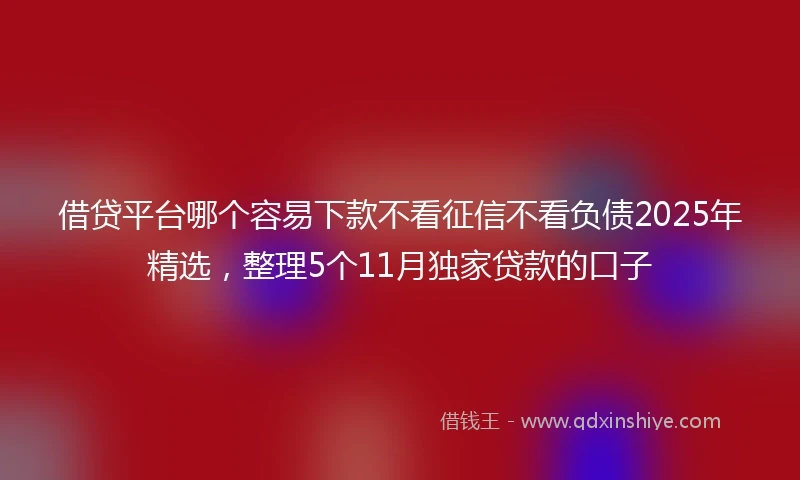 借贷平台哪个容易下款不看征信不看负债2025年精选，整理5个11月独家贷款的口子