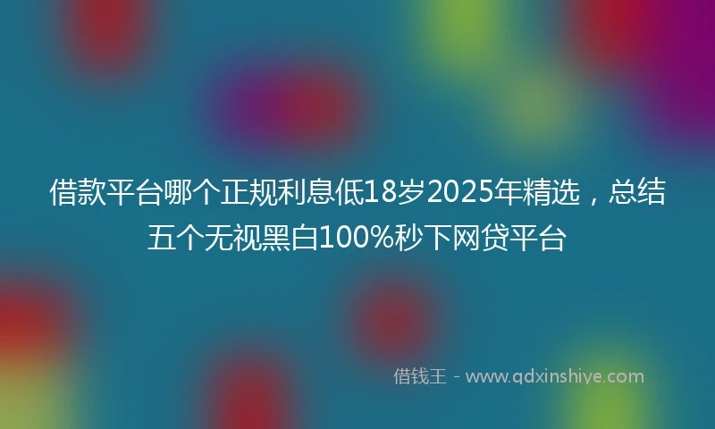 借款平台哪个正规利息低18岁2025年精选，总结五个无视黑白100%秒下网贷平台