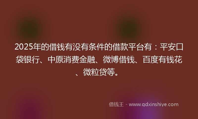 2025年的借钱有没有条件的借款平台有：平安口袋银行、中原消费金融、微博借钱、百度有钱花、微粒贷等。