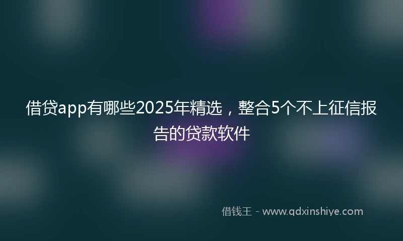 借贷app有哪些2025年精选，整合5个不上征信报告的贷款软件