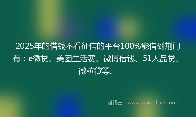 2025年的借钱不看征信的平台100%能借到荆门有：e微贷、美团生活费、微博借钱、51人品贷、微粒贷等。