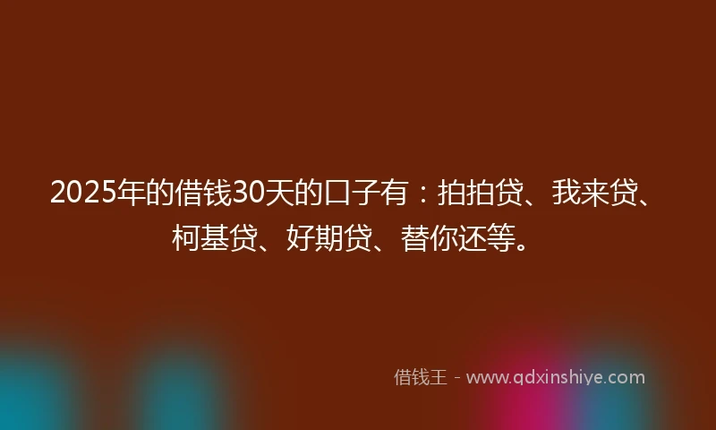 2025年的借钱30天的口子有：拍拍贷、我来贷、柯基贷、好期贷、替你还等。