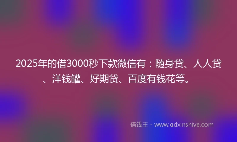2025年的借3000秒下款微信有：随身贷、人人贷、洋钱罐、好期贷、百度有钱花等。
