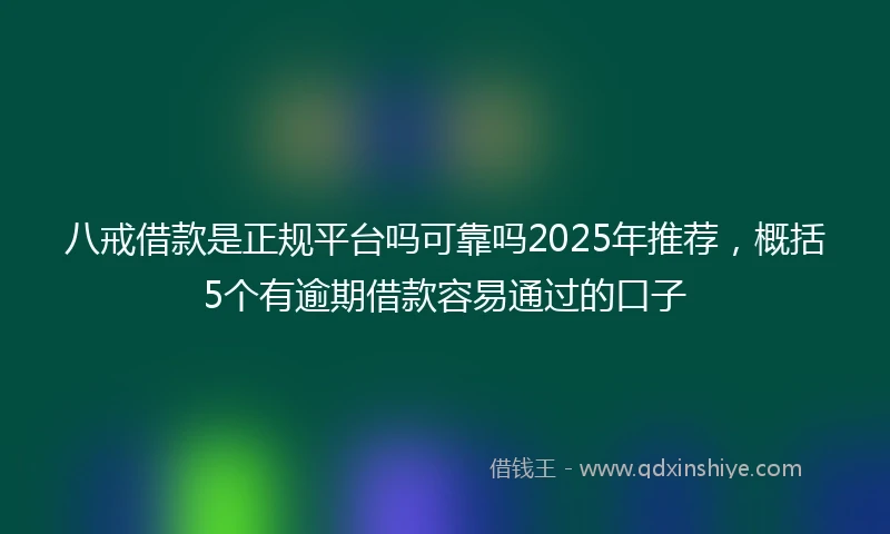 八戒借款是正规平台吗可靠吗2025年推荐，概括5个有逾期借款容易通过的口子